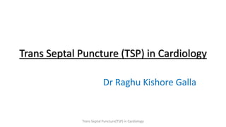 Trans Septal Puncture (TSP) in Cardiology
Dr Raghu Kishore Galla
Trans Septal Puncture(TSP) in Cardiology
 