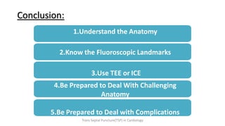 Conclusion:
1.Understand the Anatomy
2.Know the Fluoroscopic Landmarks
3.Use TEE or ICE
4.Be Prepared to Deal With Challenging
Anatomy
5.Be Prepared to Deal with Complications
Trans Septal Puncture(TSP) in Cardiology
 