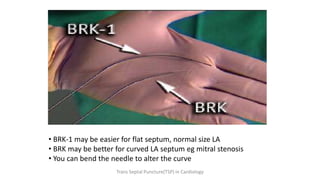 • BRK-1 may be easier for flat septum, normal size LA
• BRK may be better for curved LA septum eg mitral stenosis
• You can bend the needle to alter the curve
Trans Septal Puncture(TSP) in Cardiology
 