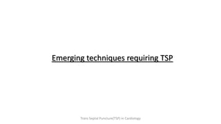 Emerging techniques requiring TSP
Trans Septal Puncture(TSP) in Cardiology
 