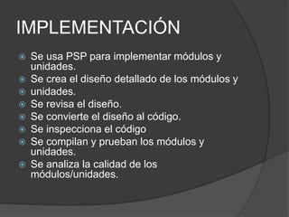 IMPLEMENTACIÓN
   Se usa PSP para implementar módulos y
    unidades.
   Se crea el diseño detallado de los módulos y
 ...