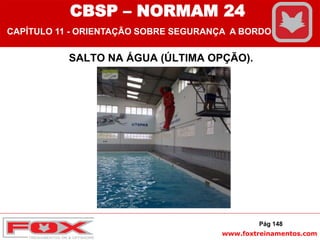 www.foxtreinamentos.com
SALTO NA ÁGUA (ÚLTIMA OPÇÃO).
Pág 148
CBSP – NORMAM 24
CAPÍTULO 11 - ORIENTAÇÃO SOBRE SEGURANÇA A BORDO
 