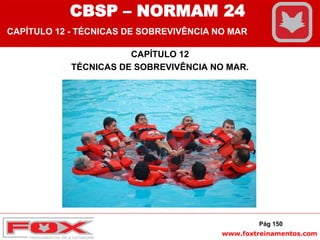 www.foxtreinamentos.com
CAPÍTULO 12
TÉCNICAS DE SOBREVIVÊNCIA NO MAR.
Pág 150
CBSP – NORMAM 24
CAPÍTULO 12 - TÉCNICAS DE SOBREVIVÊNCIA NO MAR
 
