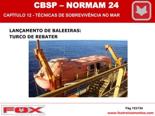 www.foxtreinamentos.com
LANÇAMENTO DE BALEEIRAS:
TURCO DE REBATER
Pág 153/154
CBSP – NORMAM 24
CAPÍTULO 12 - TÉCNICAS DE SOBREVIVÊNCIA NO MAR
 