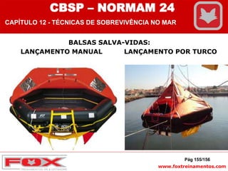 www.foxtreinamentos.com
BALSAS SALVA-VIDAS:
LANÇAMENTO MANUAL LANÇAMENTO POR TURCO
Pág 155/156
CBSP – NORMAM 24
CAPÍTULO 12 - TÉCNICAS DE SOBREVIVÊNCIA NO MAR
 