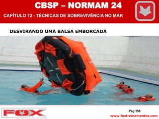 www.foxtreinamentos.com
DESVIRANDO UMA BALSA EMBORCADA
Pág 158
CBSP – NORMAM 24
CAPÍTULO 12 - TÉCNICAS DE SOBREVIVÊNCIA NO MAR
 