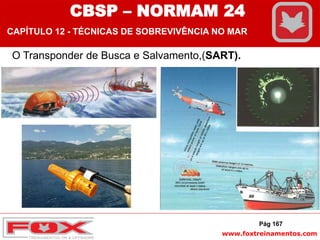 www.foxtreinamentos.com
O Transponder de Busca e Salvamento,(SART).
Pág 167
CBSP – NORMAM 24
CAPÍTULO 12 - TÉCNICAS DE SOBREVIVÊNCIA NO MAR
 