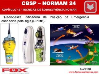 www.foxtreinamentos.com
Radiobaliza Indicadora de Posição de Emergência
conhecida pela sigla,(EPIRB).
Pág 167/168
CBSP – NORMAM 24
CAPÍTULO 12 - TÉCNICAS DE SOBREVIVÊNCIA NO MAR
 