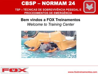 www.foxtreinamentos.com
Bem vindos a FOX Treinamentos
Welcome to Training Center
CBSP – NORMAM 24
TSP – TÉCNICAS DE SOBREVIVÊNCIA PESSOAL E
PROCEDIMENTOS DE EMERGÊNCIA
 
