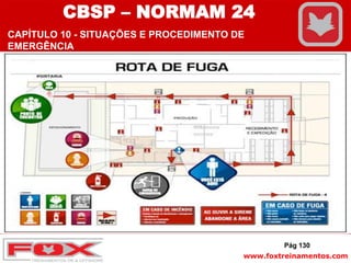 www.foxtreinamentos.com
ROTA DE FUGA.
Pág 130
CBSP – NORMAM 24
CAPÍTULO 10 - SITUAÇÕES E PROCEDIMENTO DE
EMERGÊNCIA
 