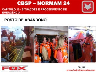 www.foxtreinamentos.com
POSTO DE ABANDONO.
Pág 131
CBSP – NORMAM 24
CAPÍTULO 10 - SITUAÇÕES E PROCEDIMENTO DE
EMERGÊNCIA
 