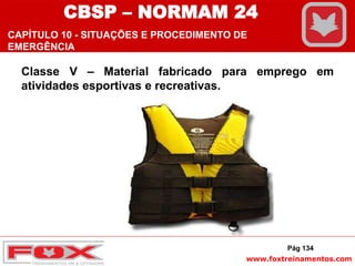 www.foxtreinamentos.com
Classe V – Material fabricado para emprego em
atividades esportivas e recreativas.
Pág 134
CBSP – NORMAM 24
CAPÍTULO 10 - SITUAÇÕES E PROCEDIMENTO DE
EMERGÊNCIA
 