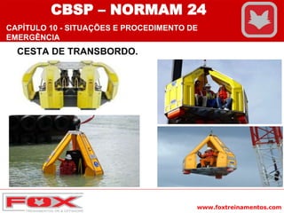 www.foxtreinamentos.com
CESTA DE TRANSBORDO.
CBSP – NORMAM 24
CAPÍTULO 10 - SITUAÇÕES E PROCEDIMENTO DE
EMERGÊNCIA
 