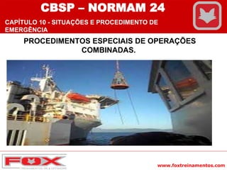 www.foxtreinamentos.com
PROCEDIMENTOS ESPECIAIS DE OPERAÇÕES
COMBINADAS.
CBSP – NORMAM 24
CAPÍTULO 10 - SITUAÇÕES E PROCEDIMENTO DE
EMERGÊNCIA
 