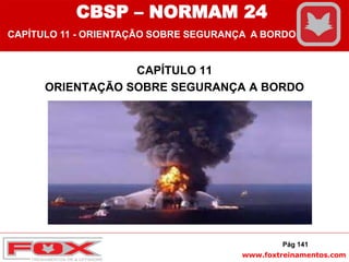 www.foxtreinamentos.com
CAPÍTULO 11
ORIENTAÇÃO SOBRE SEGURANÇA A BORDO
CBSP – NORMAM 24
CAPÍTULO 11 - ORIENTAÇÃO SOBRE SEGURANÇA A BORDO
Pág 141
 