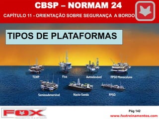 www.foxtreinamentos.com
TIPOS DE PLATAFORMAS
Pág 142
CBSP – NORMAM 24
CAPÍTULO 11 - ORIENTAÇÃO SOBRE SEGURANÇA A BORDO
 