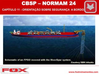 www.foxtreinamentos.com
CBSP – NORMAM 24
CAPÍTULO 11 - ORIENTAÇÃO SOBRE SEGURANÇA A BORDO
 