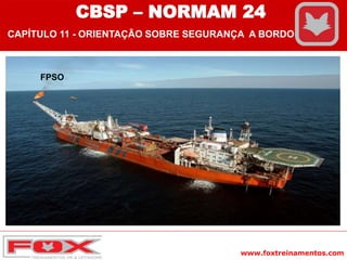 www.foxtreinamentos.com
FPSO
CBSP – NORMAM 24
CAPÍTULO 11 - ORIENTAÇÃO SOBRE SEGURANÇA A BORDO
 