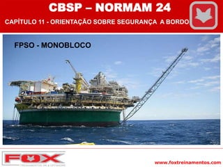 www.foxtreinamentos.com
FPSO - MONOBLOCO
CBSP – NORMAM 24
CAPÍTULO 11 - ORIENTAÇÃO SOBRE SEGURANÇA A BORDO
 