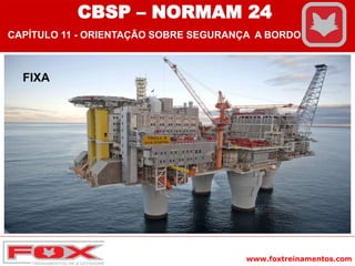 www.foxtreinamentos.com
FIXA
CBSP – NORMAM 24
CAPÍTULO 11 - ORIENTAÇÃO SOBRE SEGURANÇA A BORDO
 