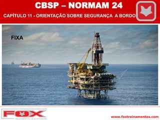 www.foxtreinamentos.com
FIXA
CBSP – NORMAM 24
CAPÍTULO 11 - ORIENTAÇÃO SOBRE SEGURANÇA A BORDO
 