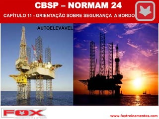 www.foxtreinamentos.com
AUTOELEVÁVEL
CBSP – NORMAM 24
CAPÍTULO 11 - ORIENTAÇÃO SOBRE SEGURANÇA A BORDO
 