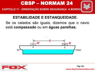 www.foxtreinamentos.com
ESTABILIDADE E ESTANQUEIDADE.
Se os calados são iguais, dizemos que o navio
está compassado ou em águas parelhas.
Pág 143
CBSP – NORMAM 24
CAPÍTULO 11 - ORIENTAÇÃO SOBRE SEGURANÇA A BORDO
 