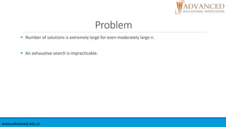 Problem
 Number of solutions is extremely large for even moderately large n.
 An exhaustive search is impracticable.
www.advanced.edu.in
 