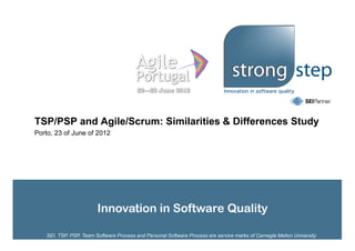 TSP/PSP and Agile/Scrum: Similarities & Differences Study
Porto, 23 of June of 2012




                        Innovation in Software Quality

   SEI, TSP, PSP, Team Software Process and Personal Software Process are service marks of Carnegie Mellon University
 