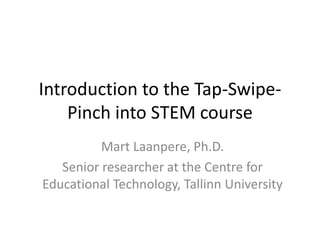 Introduction to the Tap-Swipe-
Pinch into STEM course
Mart Laanpere, Ph.D.
Senior researcher at the Centre for
Educational Technology, Tallinn University
 