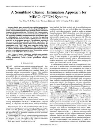 IEEE TRANSACTIONS ON SIGNAL PROCESSING, VOL. 56, NO. 7, JULY 2008 2821
A Semiblind Channel Estimation Approach for
MIMO–OFDM Systems
Feng Wan, W.-P. Zhu, Senior Member, IEEE, and M. N. S. Swamy, Fellow, IEEE
Abstract—In this paper, a very efﬁcient semiblind approach that
uses a training-based least square criterion along with a blind con-
straint is proposed for multiple-input–multiple-output–orthogonal
frequency-division multiplexing (MIMO–OFDM) channel estima-
tion. The blind constraint is derived from the linear prediction of
the received MIMO–OFDM signal and is used in conjunction with
a weighting factor in the semiblind cost function. An appealing
scheme for the determination of the weighting factor is presented
as a part of the proposed approach. A perturbation analysis of
the proposed method is conducted to justify the superiority of the
semiblind solution and to obtain a closed-form expression for the
mean square error (MSE) of the blind constraint, further facili-
tating the calculation of the weighting factor. The proposed method
is validated through computer simulation-based experimentations,
showing a very high estimation accuracy of the semiblind solution
in terms of the MSE of the channel estimate.
Index Terms—Channel estimation, multiple-input–multiple-
output (MIMO) linear prediction, MIMO–orthogonal frequency-
division multiplexing (MIMO–OFDM), perturbation analysis,
semiblind.
I. INTRODUCTION
THE multiple-input–multiple-output–orthogonal fre-
quency-division multiplexing (MIMO–OFDM) tech-
nology has been considered as a strong candidate for the next
generation wireless communication systems. Using multiple
transmit as well as receive antennas, a MIMO–OFDM system
gives a high data rate without increasing the total transmission
power or bandwidth compared to a single antenna system. Fur-
ther,thefrequency-selectiveproblemthatexistsinaconventional
wireless system can be well solved by the OFDM technique in
the MIMO–OFDM system. On the other hand, the performance
of MIMO–OFDM systems depends largely upon the availability
of the knowledge of the channel. It has been proved [1] that
when the channel is Rayleigh fading and perfectly known to the
receiver, the capacity of a MIMO–OFDM system grows linearly
with the number of transmit or receive antennas, whichever is
less. Therefore, an accurate estimation of the wireless channel is
of crucial importance to MIMO–OFDM systems.
A considerable number of channel estimation methods have
already been proposed for MIMO–OFDM systems. They can
broadly be categorized into three classes, namely, the training-
Manuscript received June 14, 2007; revised November 27, 2007. The asso-
ciate editor coordinating the review of this manuscript and approving it for pub-
lication was Dr. Petr Tichavsky. This work was supported by the Natural Sci-
ences and Engineering Research Council (NSERC) of Canada. Part of this work
was presented at the IEEE International Symposium on Circuits and Systems,
New Orleans, LA, May 2007.
The authors are with the Center for Signal Processing and Communications,
Department of Electrical and Computer Engineering, Concordia Univer-
sity, Montreal, QC H3G 1M8, Canada (e-mail: f_wan@ece.concordia.ca;
weiping@ece.concordia.ca; swamy@ece.concordia.ca).
Digital Object Identiﬁer 10.1109/TSP.2008.917354
based method, the blind method, and the semiblind one as a
combination of the ﬁrst two methods. First, the training-based
methods employ known training signals to render an accurate
channel estimation [2]–[5]. One of the most efﬁcient training-
based methods is the least squares (LS) algorithm, for which an
optimum pilot design scheme has been given in [2]. When the
full or partial information of the channel correlation is known, a
better channel estimation performance can be achieved via some
minimum mean square error (MMSE) methods [3]. By using
decision feedback symbols, the Takagi–Sugeno–Kang (TSK)
fuzzy approach proposed in [4] can achieve a performance sim-
ilar to the MMSE methods while with a low complexity. In con-
trast to training-based methods, blind MIMO–OFDM channel
estimation algorithms, such as those proposed in [6] and [7],
often exploit the second-order stationary statistics, correlative
coding, or other properties to give a better spectral efﬁciency.
With a small number of training symbols, a semiblind method
has been proposed in [8] to estimate the channel ambiguity ma-
trix for space-time coded OFDM systems.
Itisworthpointingoutthatmostoftheexistingblindandsemi-
blind MIMO–OFDM channel estimation methods are based on
the second-order statistics of a long vector whose size is equal to
or larger than the number of subcarriers. To estimate the correla-
tionmatrixreliably,theyneedalargenumberofOFDMsymbols,
which is not suitable for fast time-varying channels. In addition,
becausethematricesinvolvedinthesealgorithmsareofhugesize,
their computational complexity is extremely high. In contrast, a
linear prediction-based semiblind algorithm that is based on the
second-order statistics of a short vector with a size only slightly
largerthechannellengthhasbeenfoundmuchmoreefﬁcientthan
the conventional LS methods for the estimation of frequency-se-
lectiveMIMOchannels[9]–[11].Inthispaper,wewillextendthe
linear prediction-based semiblind approach to the channel esti-
mation of MIMO–OFDM systems.
LinearpredictionhasbeenwidelyusedinblindMIMOchannel
estimation and equalization [9], [12]–[17], where the key idea
is to represent the received MIMO signal as a ﬁnite-order au-
toregressive (AR) process under the assumption that the trans-
mitted signals are uncorrelated in time [12]. Based on the AR
process,alinearpredictionﬁltercanbeobtainedtosolveasecond-
order deconvolution problem for channel equalization. By com-
bining the linear prediction with a higher order statistics (HOS)
or the weighted LS method, some blind channel estimation algo-
rithms have been derived [12], [17]. However, these algorithms
require a large number of signal samples and moreover, they are
not robust. Medles et al. have proposed a semiblind algorithm
by incorporating a blind criterion derived from the linear predic-
tion into a training-based LS cost function [9]–[11], leading to a
closed-form expression for the estimation of the MIMO channel
1053-587X/$25.00 © 2008 IEEE
 