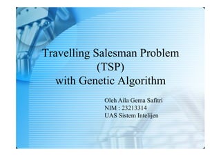 Travelling Salesman Problem 
(TSP) 
with Genetic Algorithm 
Oleh Aila Gema Safitri 
NIM : 23213314 
UAS Sistem Intelijen 
 