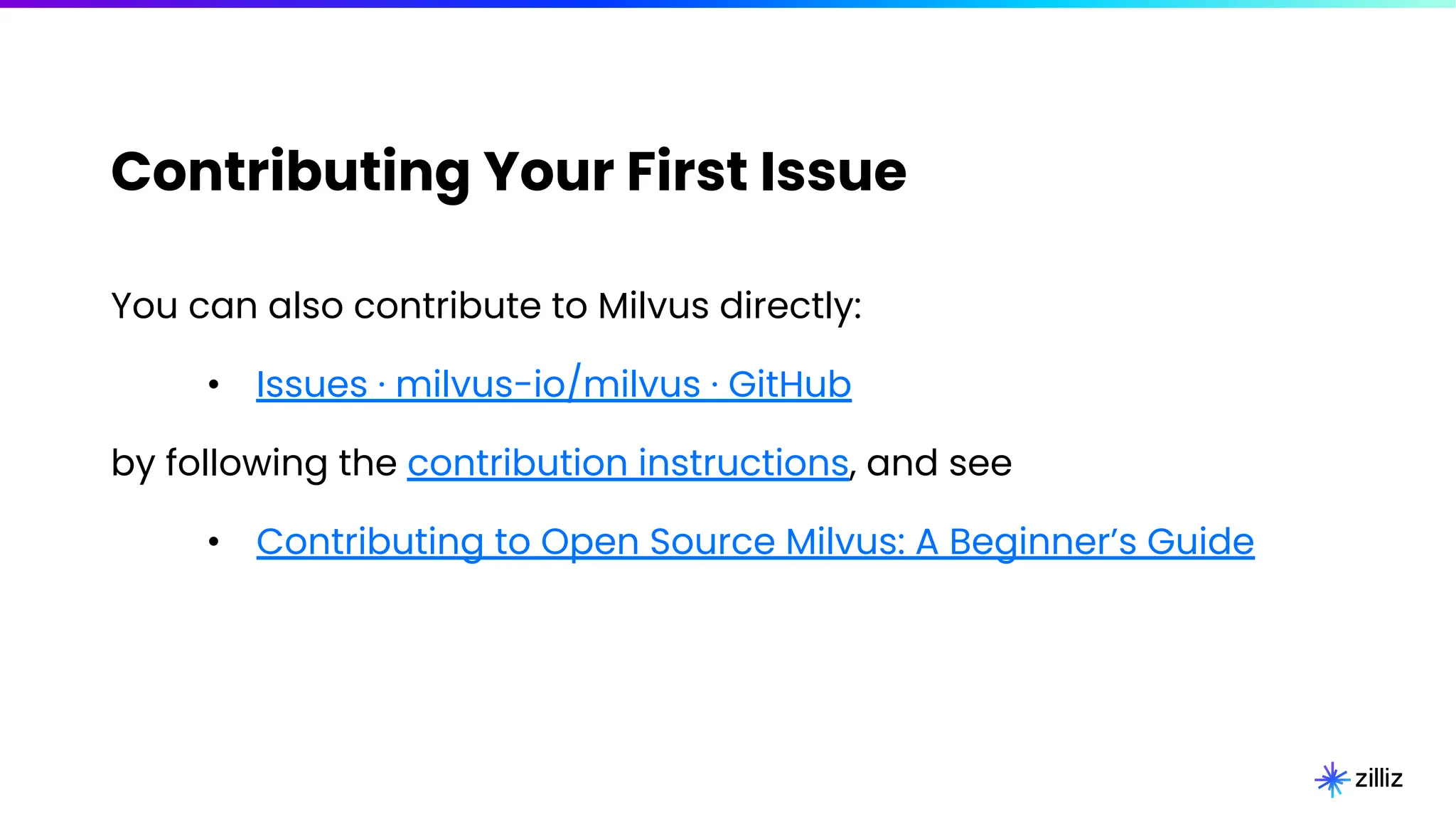 Contributing Your First Issue
You can also contribute to Milvus directly:
• Issues · milvus-io/milvus · GitHub
by following the contribution instructions, and see
• Contributing to Open Source Milvus: A Beginner’s Guide
 