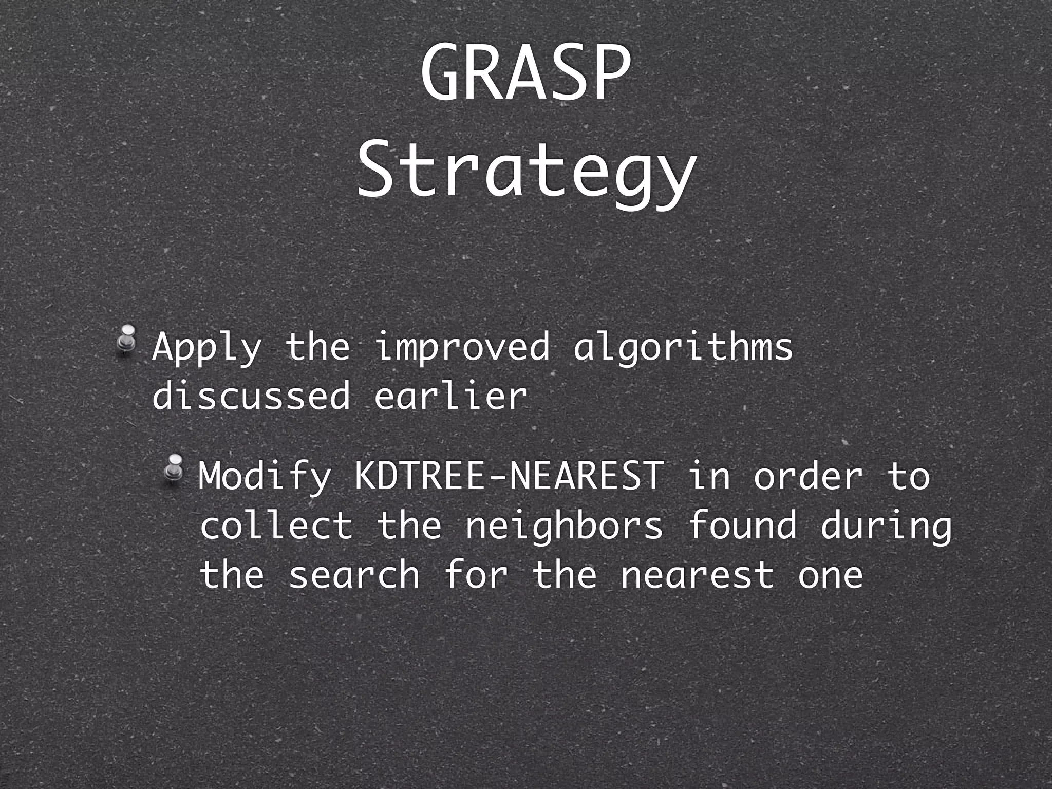 GRASP
         Strategy

Apply the improved algorithms
discussed earlier

  Modify KDTREE-NEAREST in order to
  collect the neighbors found during
  the search for the nearest one
 