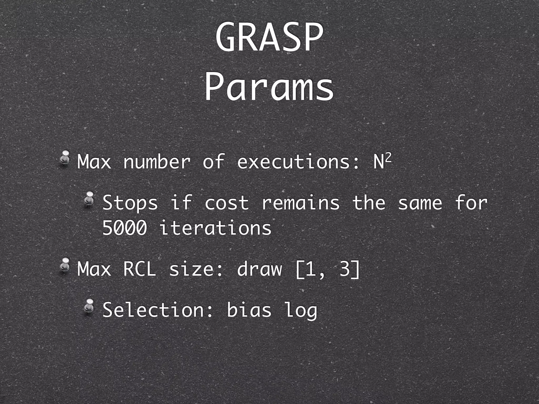 GRASP
           Params
Max number of executions: N2

  Stops if cost remains the same for
  5000 iterations

Max RCL size: draw [1, 3]

  Selection: bias log
 