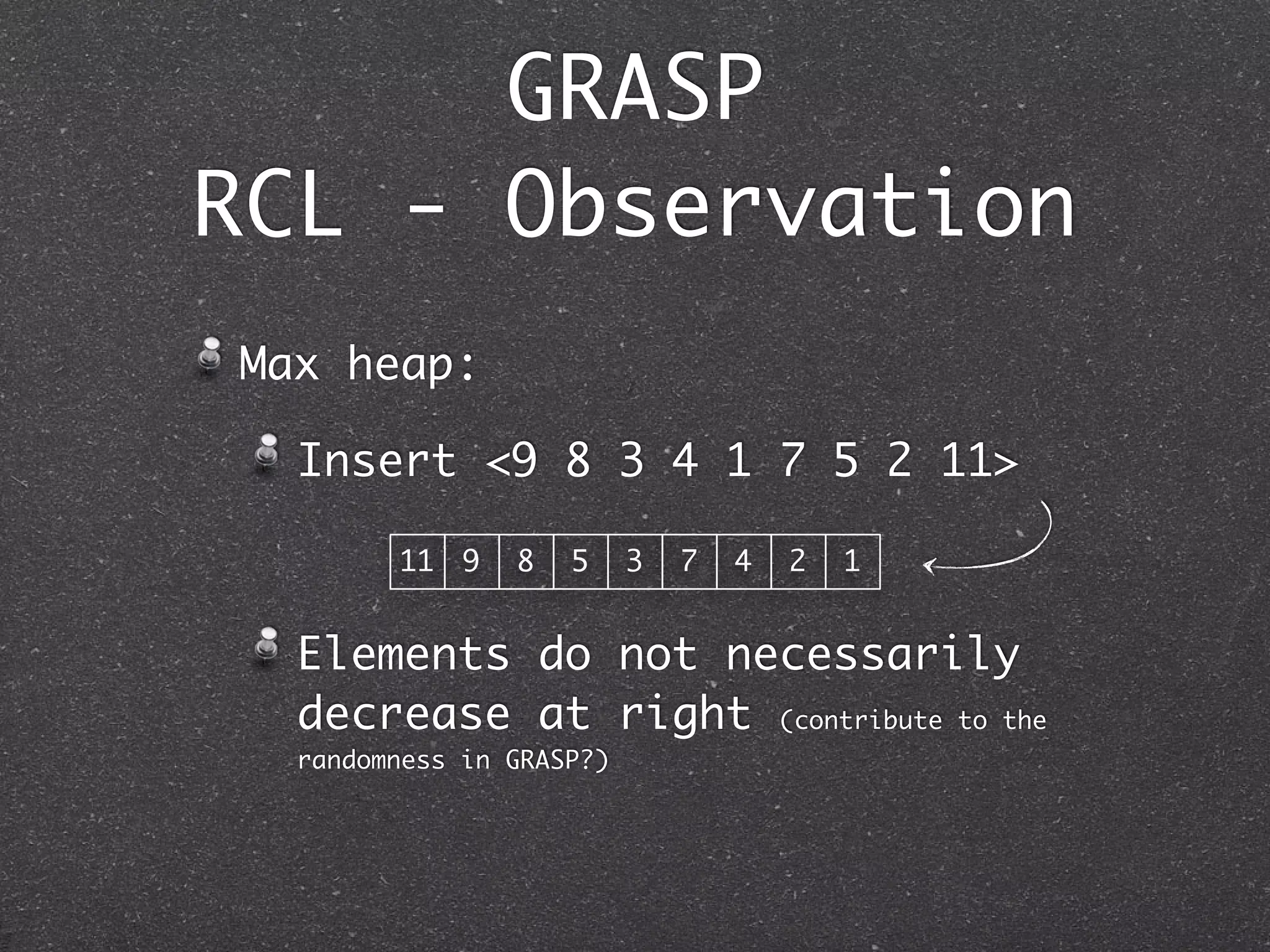 GRASP
RCL - Observation
Max heap:

  Insert <9 8 3 4 1 7 5 2 11>

        11 9    8   5     3   7   4   2   1


  Elements do not necessarily
  decrease at right (contribute to the
  randomness in GRASP?)
 