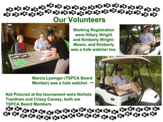 Our Volunteers Working Registration were Hillary Wright and Kimberly Wright- Moore, and Kimberly was a hole watcher too. Marcia Lysinger (TSPCA Board  Member) was a hole watcher. Not Pictured at the tournament were Nichole Trantham and Crissy Causey, both are TSPCA Board Members 
