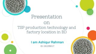 Presentation
on
TSP production technology and
factory location in BD
I am Ashiqur Rahman
ID-16109017
 