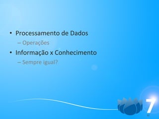 Processamento de Dados Operações Informação x Conhecimento Sempre igual? 