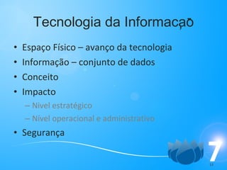 Tecnologia da Informacao Espaço Físico – avanço da tecnologia Informação – conjunto de dados Conceito Impacto Nivel estratégico Nível operacional e administrativo Segurança , - 