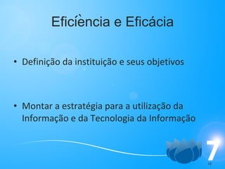 Eficiencia e Eficácia Definição da instituição e seus objetivos Montar a estratégia para a utilização da Informação e da Tecnologia da Informação , , 
