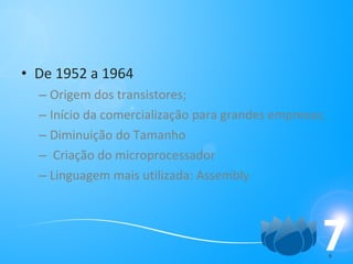 De 1952 a 1964 Origem dos transistores; Início da comercialização para grandes empresas; Diminuição do Tamanho Criação do microprocessador Linguagem mais utilizada: Assembly 