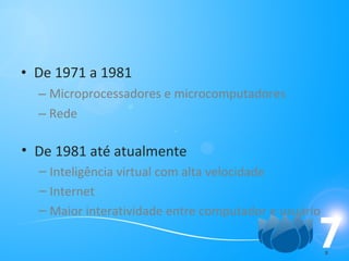 De 1971 a 1981 Microprocessadores e microcomputadores Rede De 1981 até atualmente Inteligência virtual com alta velocidade Internet Maior interatividade entre computador e usuário 