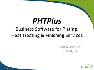 trinsoft.comtrinsoft.com
PHTPlus
Business Software for Plating,
Heat Treating & Finishing Services
John Stucky, CPA
TrinSoft, LLC
 