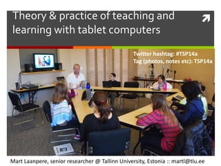 Theory & practice of teaching and
learning with tablet computers
Mart Laanpere, senior researcher @ Tallinn University, Estonia :: martl@tlu.ee
Twitter hashtag: #TSP14a
Tag (photos, notes etc): TSP14a
 