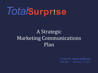 TotalSurpr!se A StrategicMarketing CommunicationsPlan   Created By: Alyssa VanDurme IMC 600       February 12, 2011 