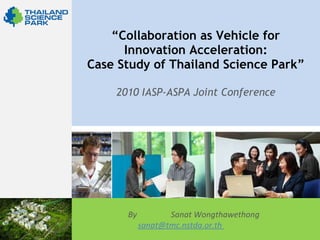 “ Collaboration as Vehicle for  Innovation Acceleration : Case Study of Thailand Science Park ” 2010 IASP-ASPA Joint Conference By  Sanat Wongthawethong sanat@tmc.nstda.or.th  