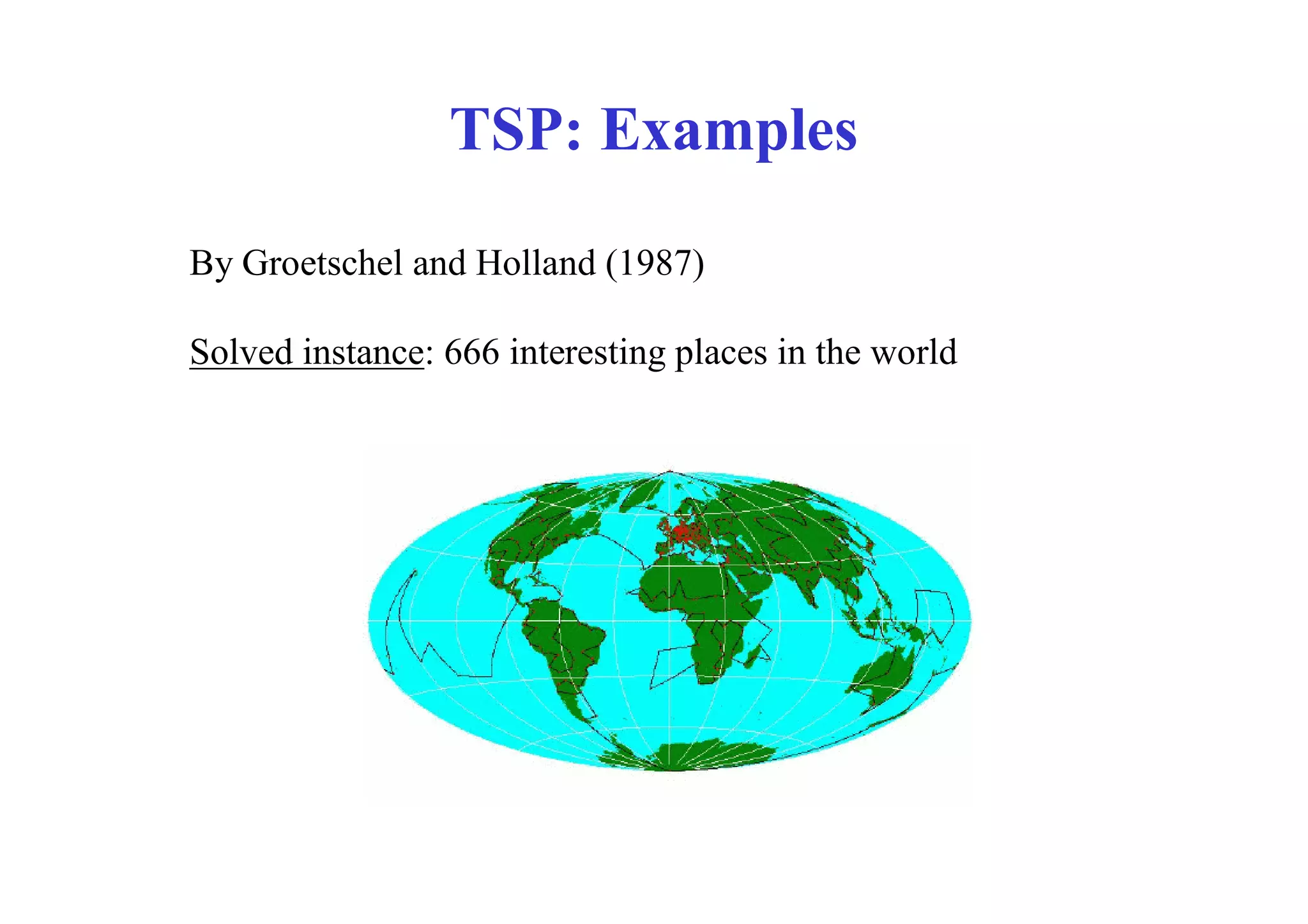 TSP: Examples

By Groetschel and Holland (1987)

Solved instance: 666 interesting places in the world
 