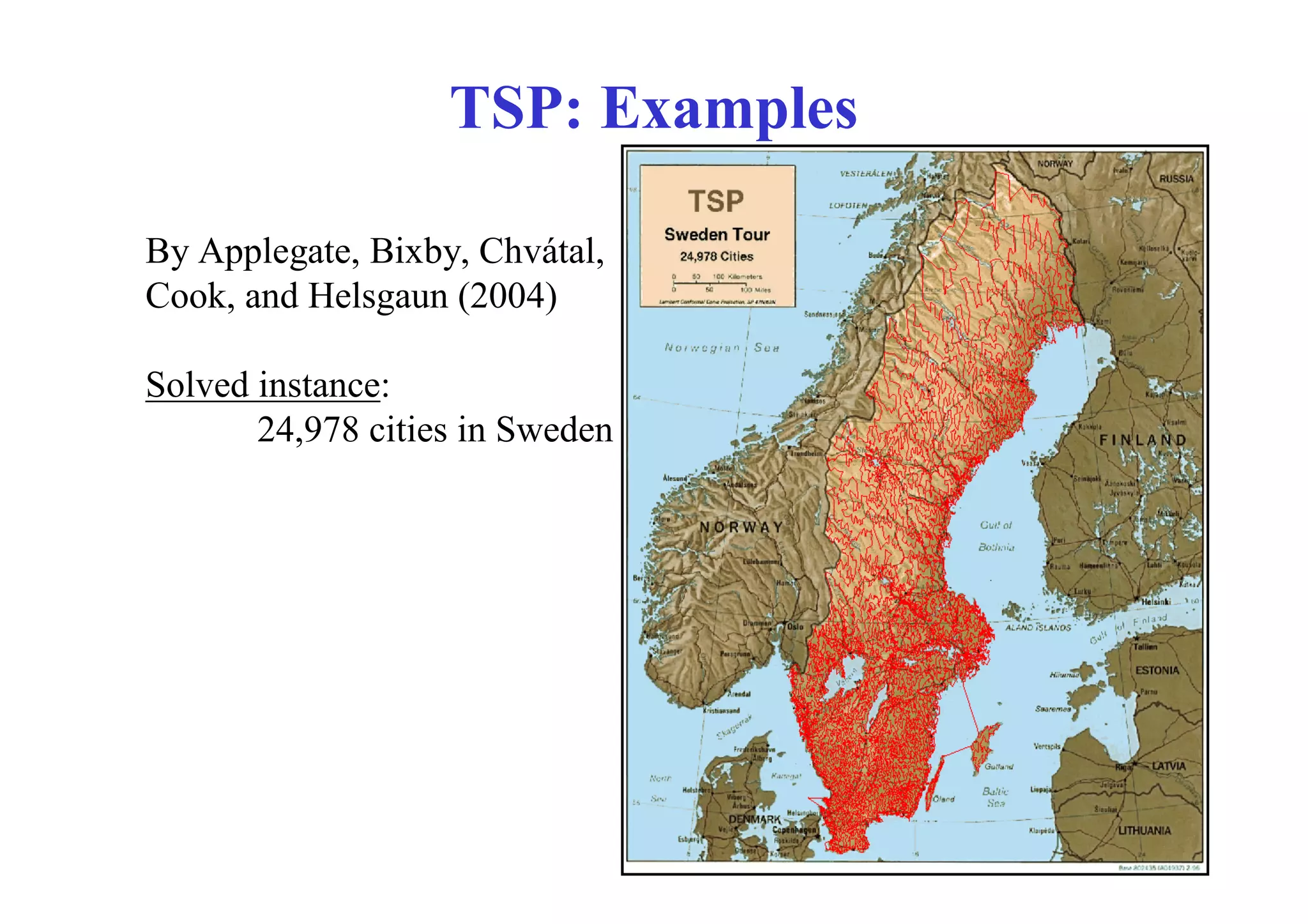 TSP: Examples

By Applegate, Bixby, Chvátal,
Cook, and Helsgaun (2004)

Solved instance:
       24,978 cities in Sweden
 