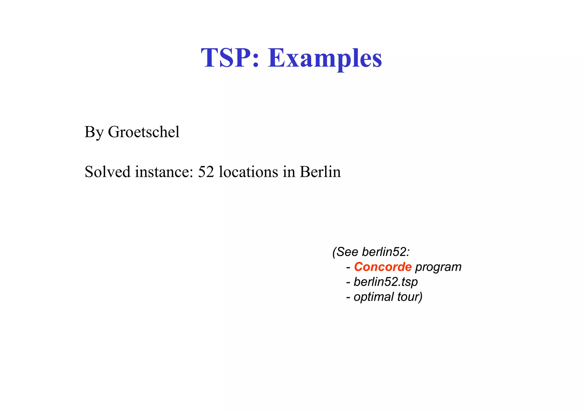 TSP: Examples

By Groetschel

Solved instance: 52 locations in Berlin



                                     (See berlin52:
                                       - Concorde program
                                       - berlin52.tsp
                                       - optimal tour)
 